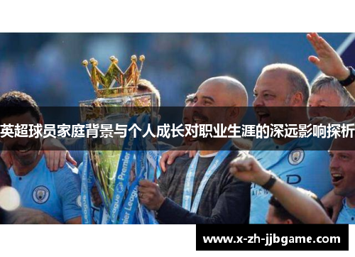 英超球员家庭背景与个人成长对职业生涯的深远影响探析