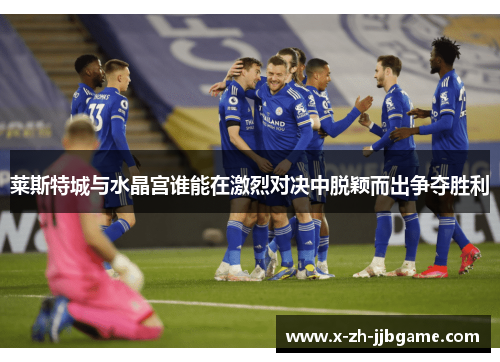 莱斯特城与水晶宫谁能在激烈对决中脱颖而出争夺胜利 莱斯特城与水晶宫谁能在激烈对决中脱颖而出争夺胜利