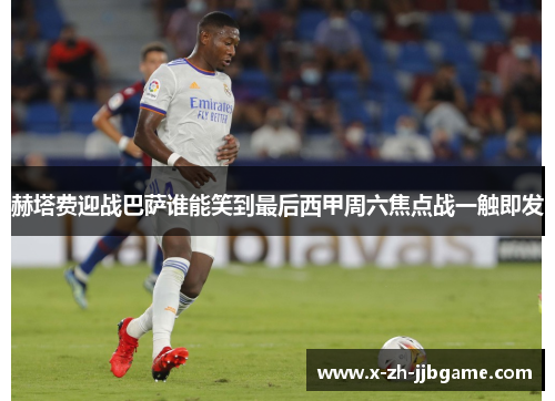 赫塔费迎战巴萨谁能笑到最后西甲周六焦点战一触即发