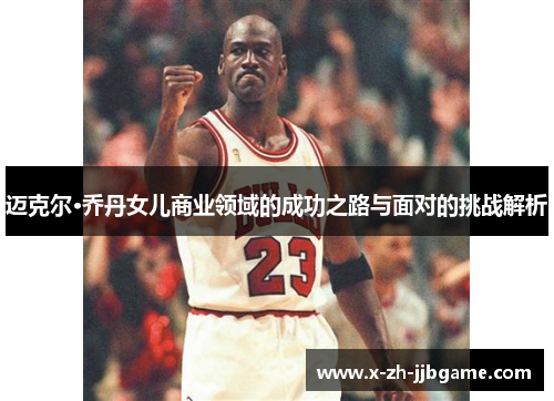 迈克尔·乔丹女儿商业领域的成功之路与面对的挑战解析 迈克尔·乔丹女儿商业领域的成功之路与面对的挑战解析