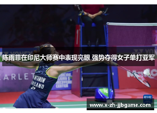 陈雨菲在印尼大师赛中表现亮眼 强势夺得女子单打亚军 陈雨菲在印尼大师赛中表现亮眼 强势夺得女子单打亚军