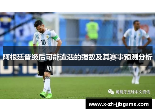 阿根廷晋级后可能遭遇的强敌及其赛事预测分析